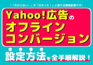 Yahoo!広告のオフラインコンバージョンの設定方法と活用方法を紹介！