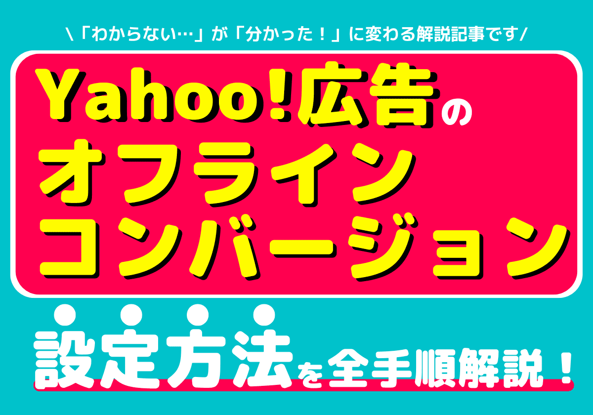 Yahoo!広告のオフラインコンバージョン設定と活用方法ご紹介