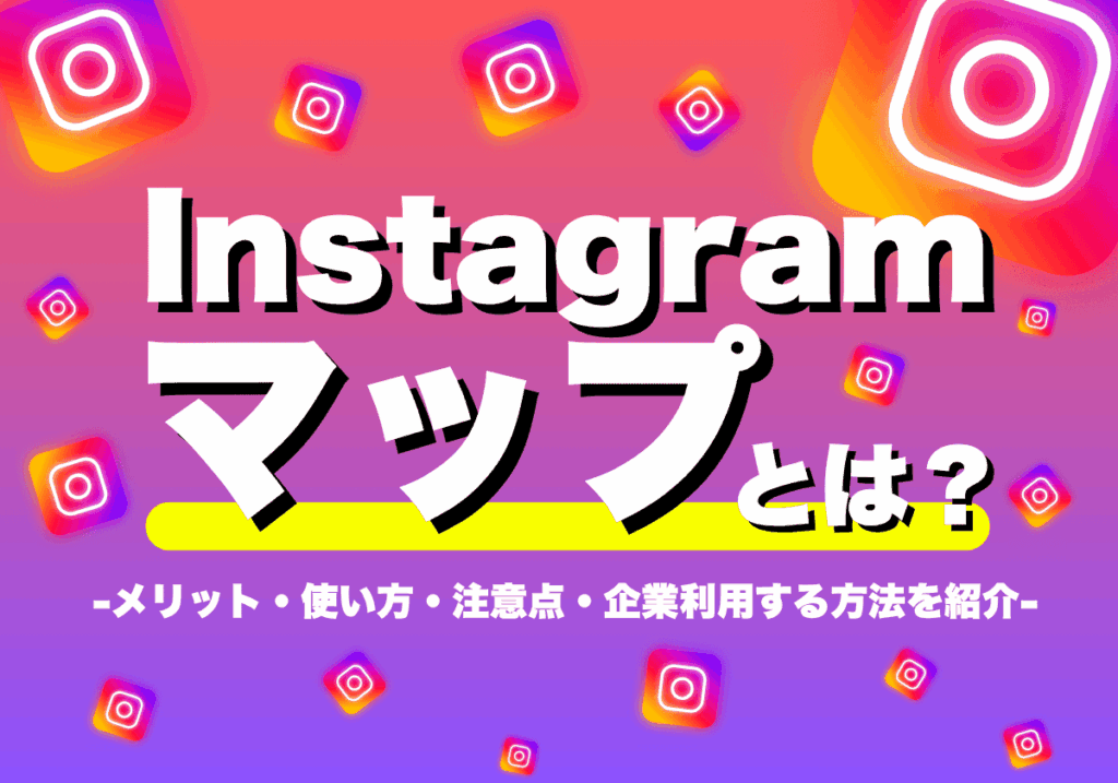 Instagramマップとは？メリット・使い方・注意点・企業利用する方法まとめ
