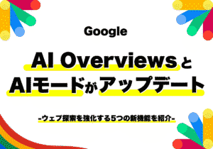 GoogleがAI OverviewsとAIモードのアップデートを発表！ウェブ探索を強化する5つの新機能を紹介！