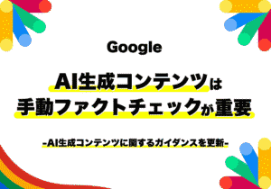 GoogleがAI生成コンテンツの「手動ファクトチェック」を極めて重要と明記！生成AIガイダンス更新のポイント3つ